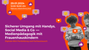 Digitale Mini-Fortbildung und Fachaustausch "Sicherer Umgang mit Handys, Social Media & Co. - Medienp&auml;dagogik mit Frauenhauskindern", 29.01.2024, 12:00-16:00 Uhr digital als Zoom-Konferenz
